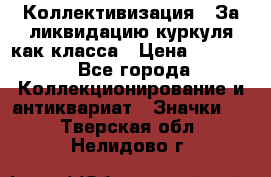 1) Коллективизация - За ликвидацию куркуля как класса › Цена ­ 4 800 - Все города Коллекционирование и антиквариат » Значки   . Тверская обл.,Нелидово г.